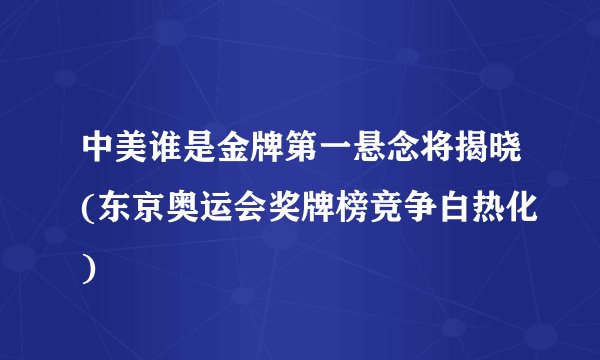 中美谁是金牌第一悬念将揭晓(东京奥运会奖牌榜竞争白热化)