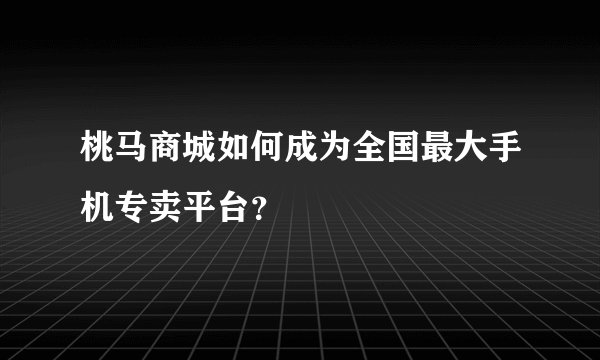 桃马商城如何成为全国最大手机专卖平台？