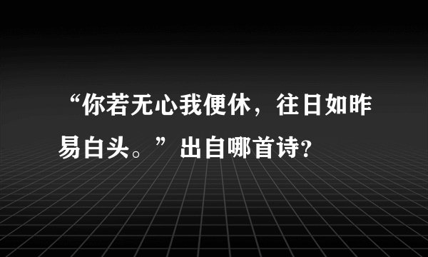 “你若无心我便休，往日如昨易白头。”出自哪首诗？