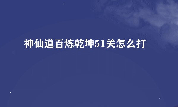 神仙道百炼乾坤51关怎么打
