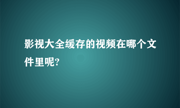 影视大全缓存的视频在哪个文件里呢?