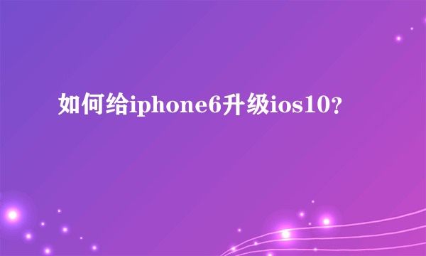 如何给iphone6升级ios10？