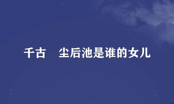 千古玦尘后池是谁的女儿