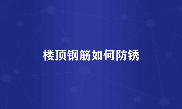 楼顶钢筋如何防锈