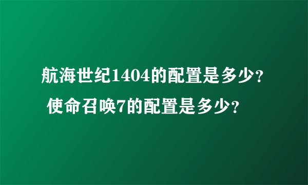 航海世纪1404的配置是多少？ 使命召唤7的配置是多少？