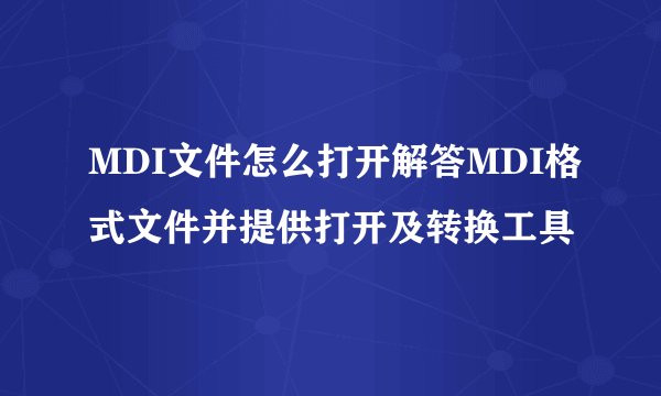 MDI文件怎么打开解答MDI格式文件并提供打开及转换工具