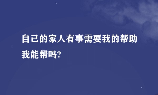 自己的家人有事需要我的帮助我能帮吗?