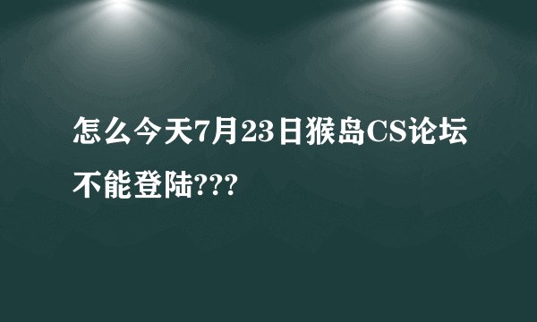 怎么今天7月23日猴岛CS论坛不能登陆???