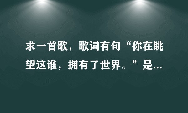 求一首歌，歌词有句“你在眺望这谁，拥有了世界。”是神马歌阿？跪求。