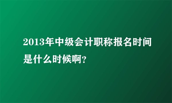 2013年中级会计职称报名时间是什么时候啊？