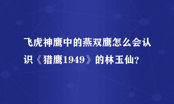 飞虎神鹰中的燕双鹰怎么会认识《猎鹰1949》的林玉仙？