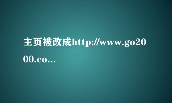 主页被改成http://www.go2000.com/,开一次机改一次,试过网上的方法都不行