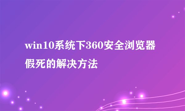 win10系统下360安全浏览器假死的解决方法