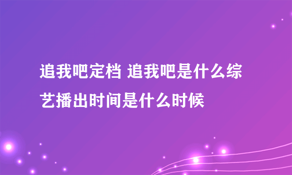 追我吧定档 追我吧是什么综艺播出时间是什么时候