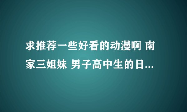 求推荐一些好看的动漫啊 南家三姐妹 男子高中生的日常类似的