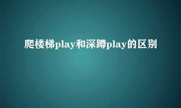 爬楼梯play和深蹲play的区别