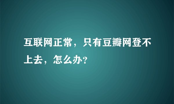 互联网正常，只有豆瓣网登不上去，怎么办？