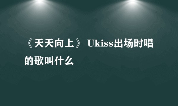 《天天向上》 Ukiss出场时唱的歌叫什么