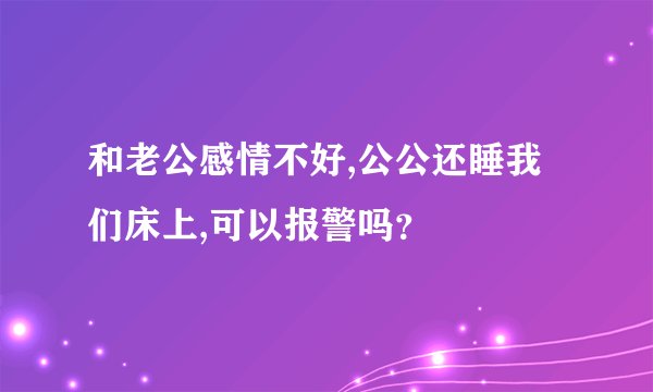 和老公感情不好,公公还睡我们床上,可以报警吗？