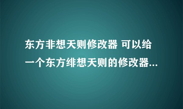 东方非想天则修改器 可以给一个东方绯想天则的修改器么…好难玩…想用修改器试试~wangweichh5210@sohu.com
