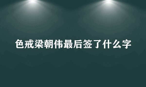 色戒梁朝伟最后签了什么字