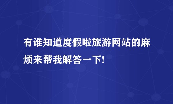 有谁知道度假啦旅游网站的麻烦来帮我解答一下!