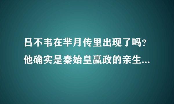 吕不韦在芈月传里出现了吗？他确实是秦始皇嬴政的亲生父亲吗？