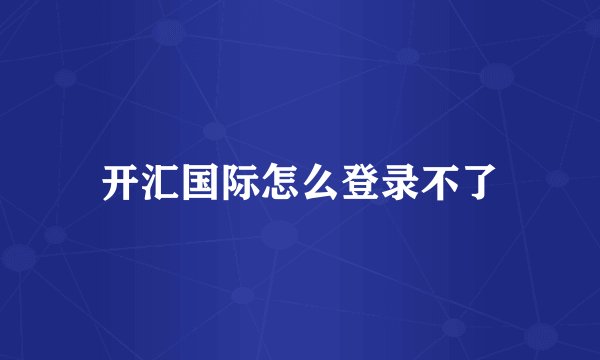 开汇国际怎么登录不了