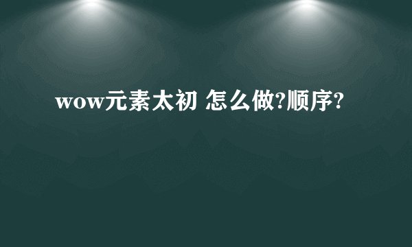 wow元素太初 怎么做?顺序?