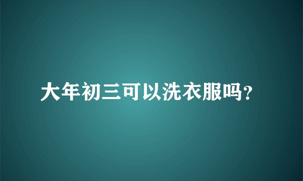 大年初三可以洗衣服吗？
