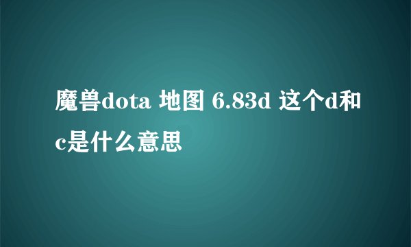 魔兽dota 地图 6.83d 这个d和c是什么意思