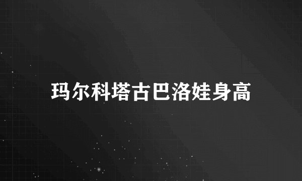 玛尔科塔古巴洛娃身高