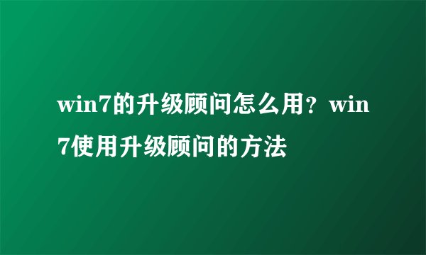 win7的升级顾问怎么用？win7使用升级顾问的方法