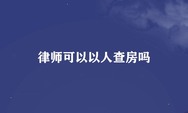 律师可以以人查房吗