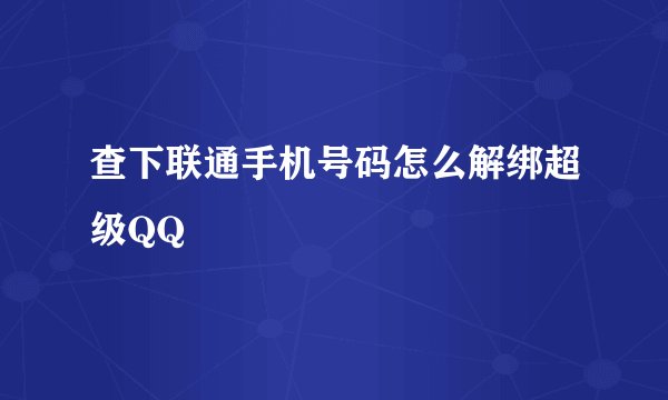 查下联通手机号码怎么解绑超级QQ