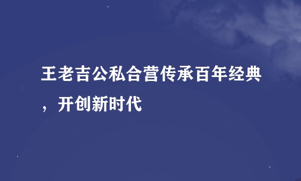王老吉公私合营传承百年经典，开创新时代