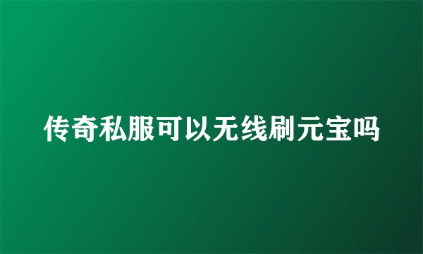 传奇私服可以无线刷元宝吗