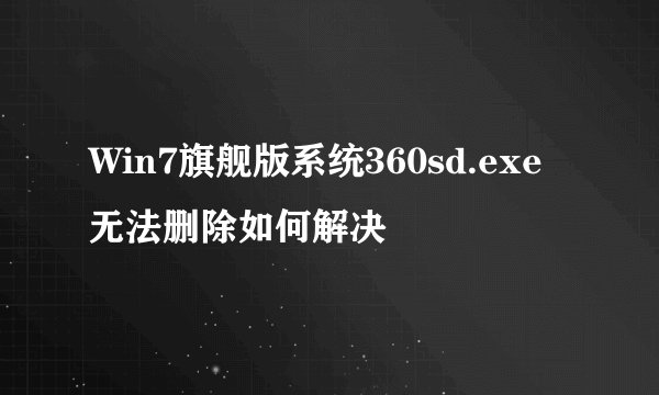 Win7旗舰版系统360sd.exe无法删除如何解决