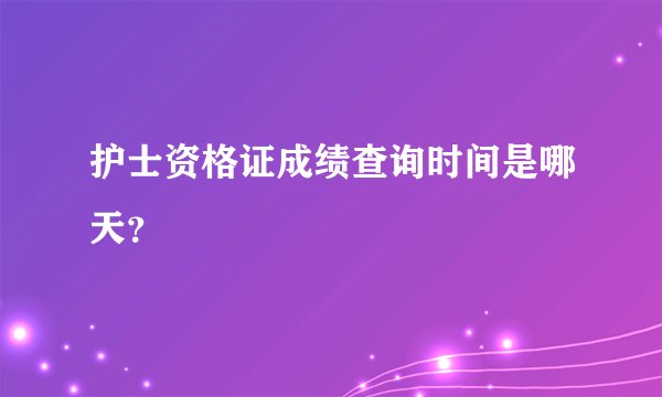 护士资格证成绩查询时间是哪天？