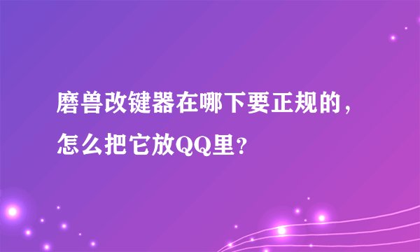 磨兽改键器在哪下要正规的，怎么把它放QQ里？