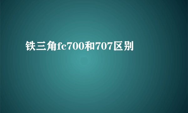 铁三角fc700和707区别