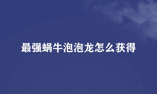 最强蜗牛泡泡龙怎么获得