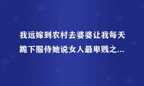 我远嫁到农村去婆婆让我每天跪下服侍她说女人最卑贱之类的怎么办？