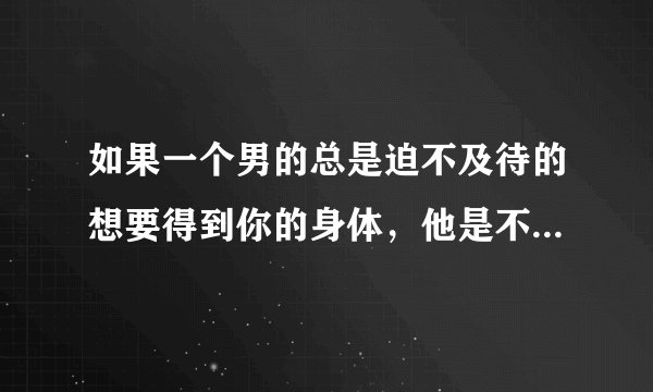 如果一个男的总是迫不及待的想要得到你的身体，他是不是真的爱你的？