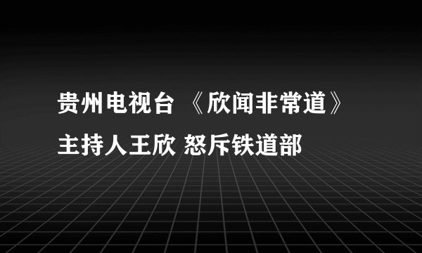 贵州电视台 《欣闻非常道》主持人王欣 怒斥铁道部