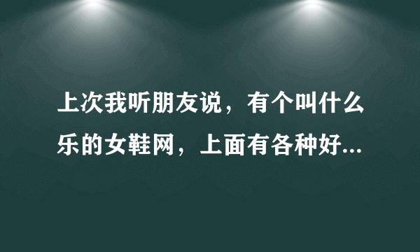 上次我听朋友说，有个叫什么乐的女鞋网，上面有各种好看的靴子，请问谁知道是什么网啊？