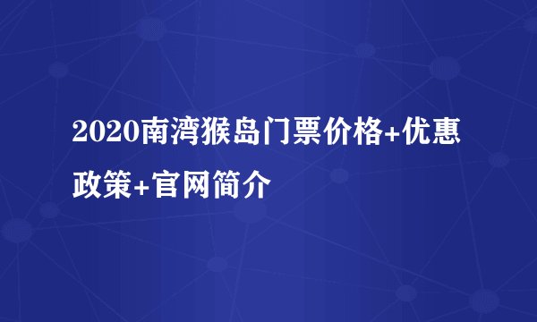 2020南湾猴岛门票价格+优惠政策+官网简介