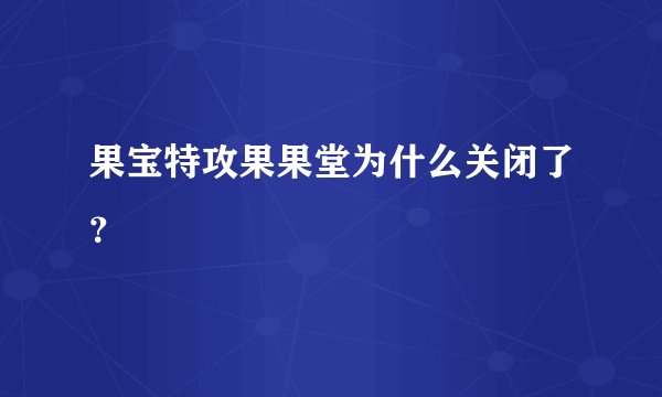 果宝特攻果果堂为什么关闭了？