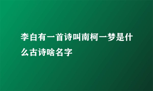 李白有一首诗叫南柯一梦是什么古诗啥名字