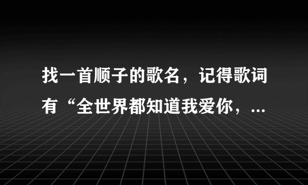 找一首顺子的歌名，记得歌词有“全世界都知道我爱你，我给的不只是好朋友而已，每个欲言又止浅浅笑容里，